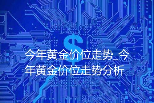 今年黄金价位走势_今年黄金价位走势分析