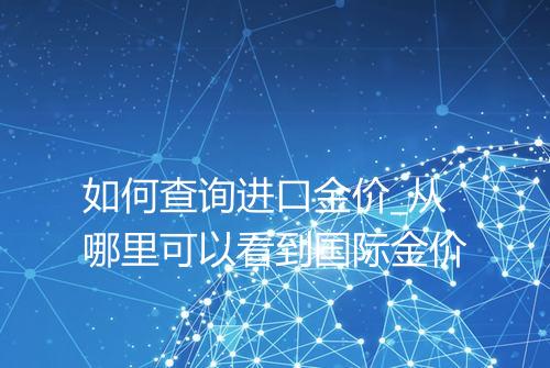 如何查询进口金价_从哪里可以看到国际金价