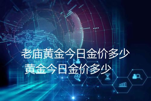 老庙黄金今日金价多少 黄金今日金价多少