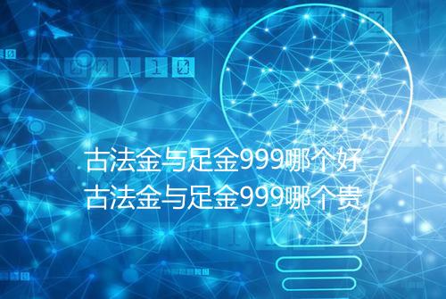 古法金与足金999哪个好古法金与足金999哪个贵