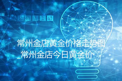 常州金店黄金价格走势图_常州金店今日黄金价