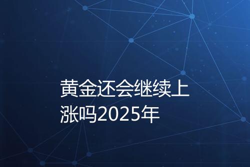 黄金还会继续上涨吗2025年