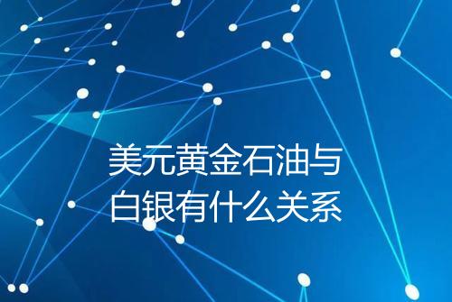 美元黄金石油与白银有什么关系