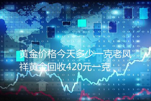 黄金价格今天多少一克老凤祥黄金回收420元一克