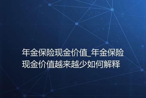 年金保险现金价值_年金保险现金价值越来越少如何解释