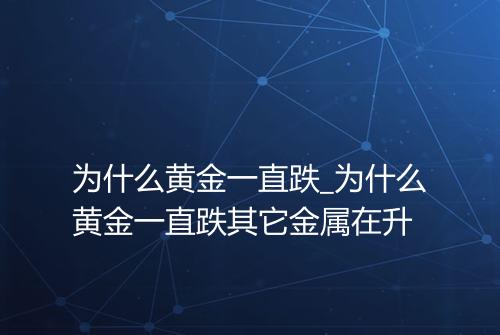 为什么黄金一直跌_为什么黄金一直跌其它金属在升