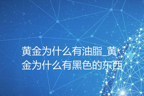 黄金为什么有油脂_黄金为什么有黑色的东西