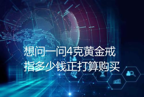 想问一问4克黄金戒指多少钱正打算购买