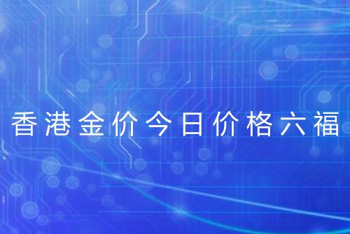 香港金价今日价格六福
