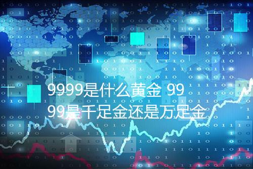 9999是什么黄金 9999是千足金还是万足金