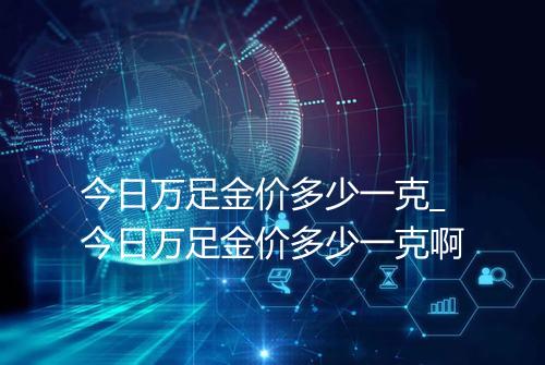 今日万足金价多少一克_今日万足金价多少一克啊