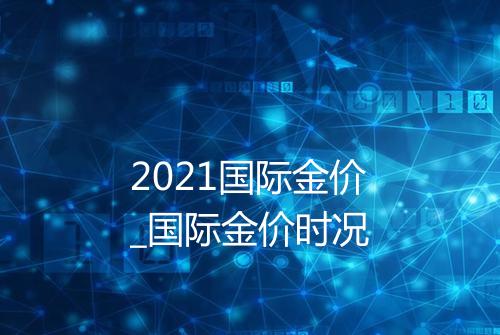 2021国际金价_国际金价时况