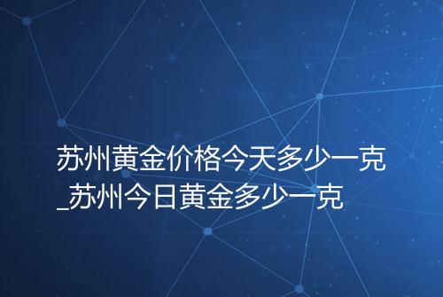 苏州黄金价格今天多少一克_苏州今日黄金多少一克