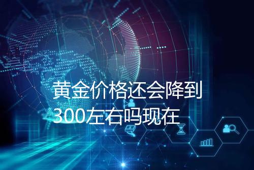 黄金价格还会降到300左右吗现在