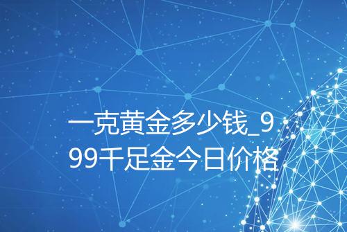 一克黄金多少钱_999千足金今日价格
