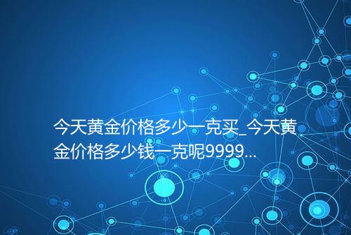 今天黄金价格多少一克买_今天黄金价格多少钱一克呢99999