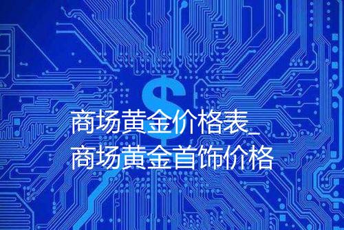 商场黄金价格表_商场黄金首饰价格