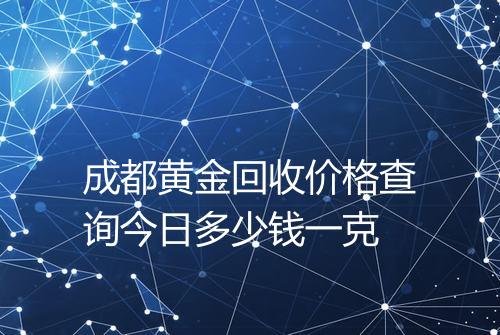 成都黄金回收价格查询今日多少钱一克