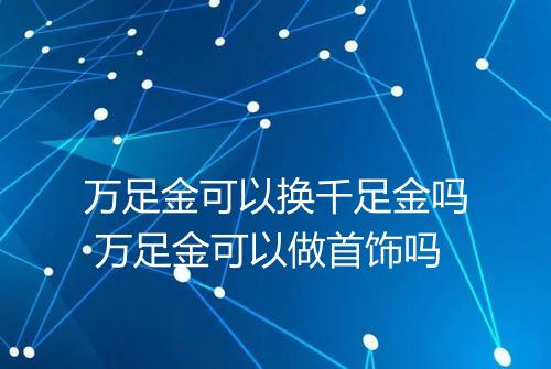 万足金可以换千足金吗 万足金可以做首饰吗