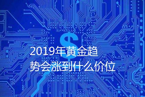 2019年黄金趋势会涨到什么价位