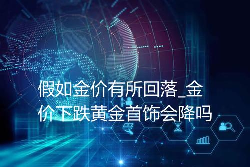 假如金价有所回落_金价下跌黄金首饰会降吗