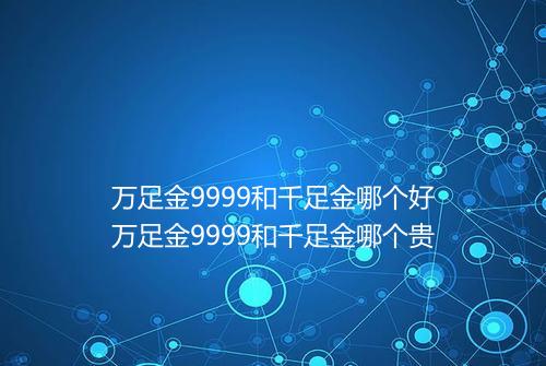 万足金9999和千足金哪个好万足金9999和千足金哪个贵