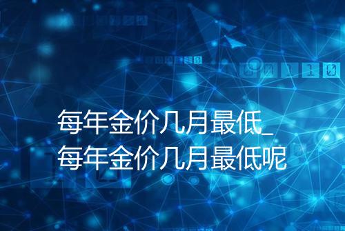 每年金价几月最低_每年金价几月最低呢