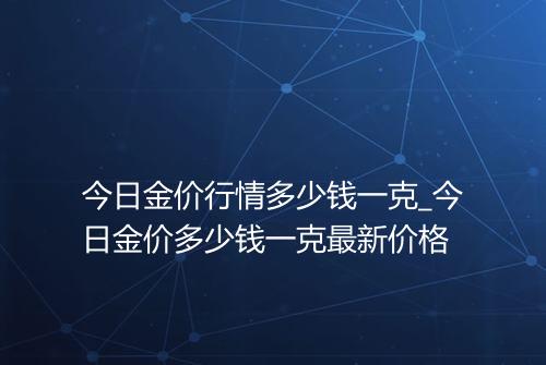 今日金价行情多少钱一克_今日金价多少钱一克最新价格