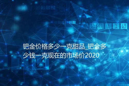 钯金价格多少一克甜品_钯金多少钱一克现在的市场价2020