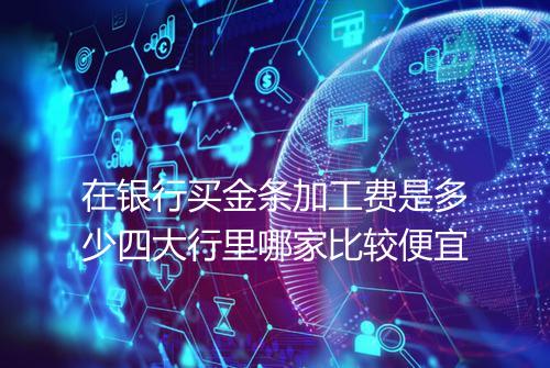 在银行买金条加工费是多少四大行里哪家比较便宜
