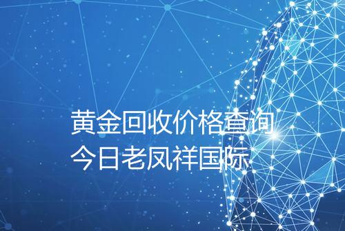 黄金回收价格查询今日老凤祥国际