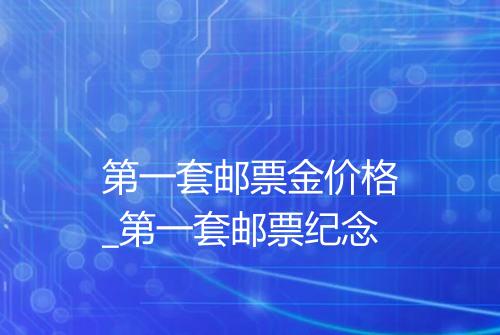 第一套邮票金价格_第一套邮票纪念
