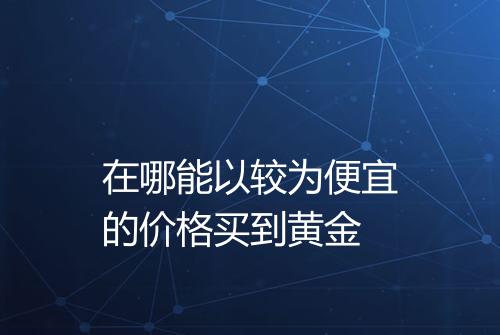 在哪能以较为便宜的价格买到黄金