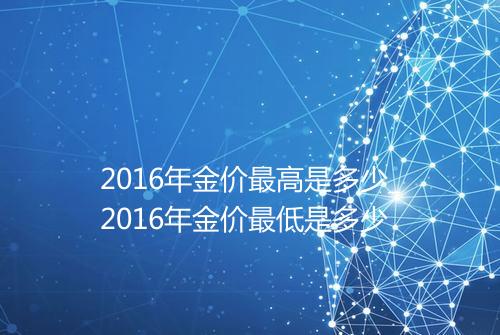 2016年金价最高是多少_2016年金价最低是多少