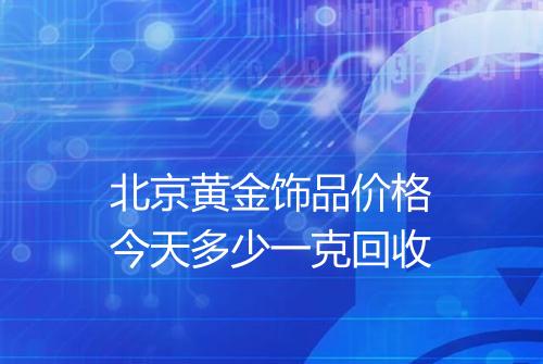 北京黄金饰品价格今天多少一克回收