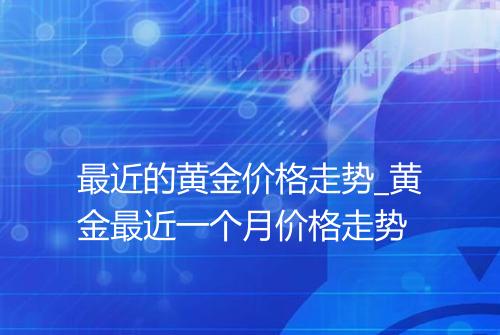 最近的黄金价格走势_黄金最近一个月价格走势