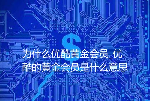 为什么优酷黄金会员_优酷的黄金会员是什么意思