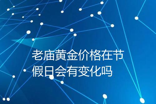 老庙黄金价格在节假日会有变化吗