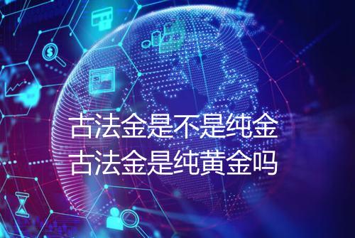 古法金是不是纯金 古法金是纯黄金吗