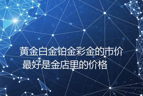 黄金白金铂金彩金的市价 最好是金店里的价格