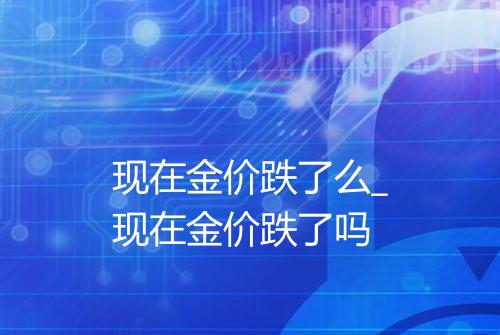 现在金价跌了么_现在金价跌了吗