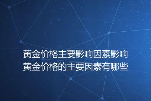 黄金价格主要影响因素影响黄金价格的主要因素有哪些