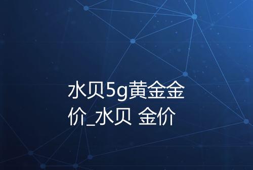 水贝5g黄金金价_水贝 金价