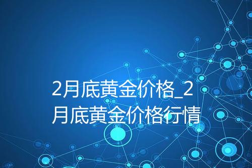 2月底黄金价格_2月底黄金价格行情