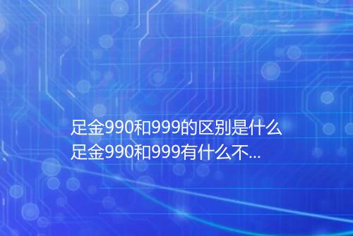 足金990和999的区别是什么足金990和999有什么不同