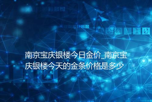 南京宝庆银楼今日金价_南京宝庆银楼今天的金条价格是多少