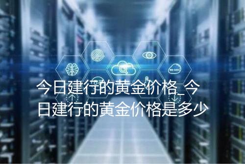 今日建行的黄金价格_今日建行的黄金价格是多少