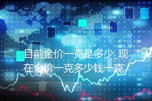 目前金价一克是多少_现在金价一克多少钱一克